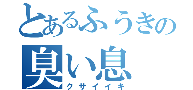 とあるふうきの臭い息（クサイイキ）