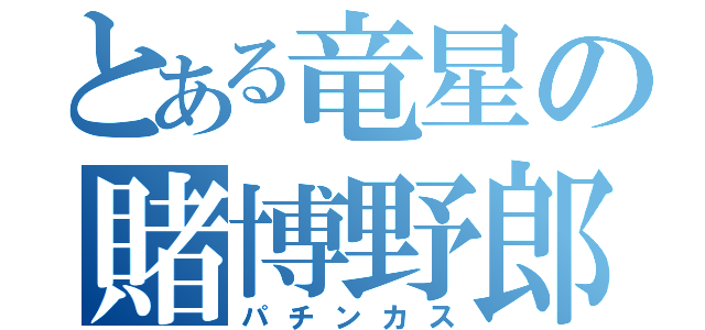 とある竜星の賭博野郎（パチンカス）