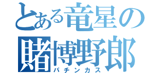 とある竜星の賭博野郎（パチンカス）