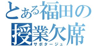 とある福田の授業欠席（サボタージュ）