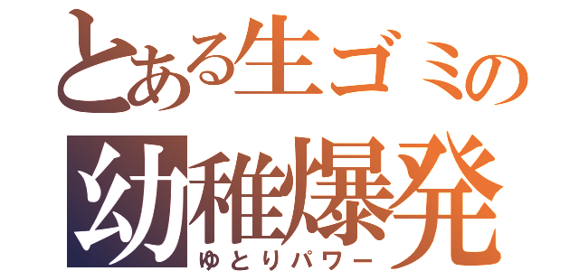 とある生ゴミの幼稚爆発（ゆとりパワー）