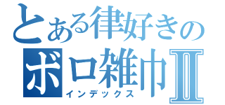 とある律好きのボロ雑巾Ⅱ（インデックス）