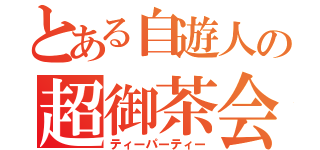 とある自遊人の超御茶会（ティーパーティー）