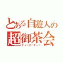 とある自遊人の超御茶会（ティーパーティー）