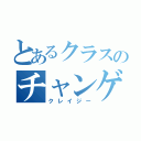 とあるクラスのチャンゲ（クレイジー）