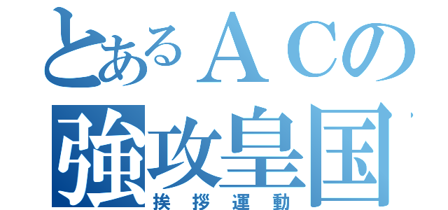 とあるＡＣの強攻皇国機構（挨拶運動）