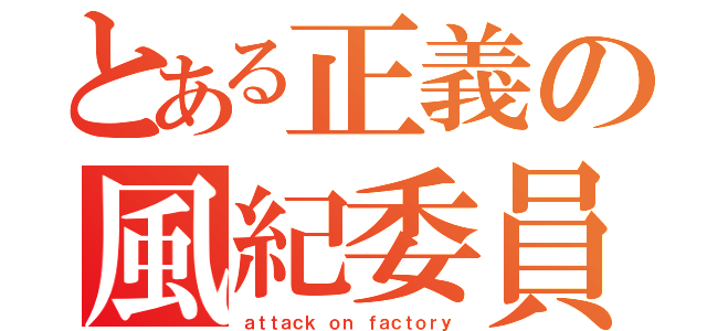 とある正義の風紀委員（ａｔｔａｃｋ　ｏｎ ｆａｃｔｏｒｙ）