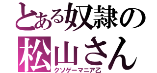 とある奴隷の松山さん（クソゲーマニア乙）