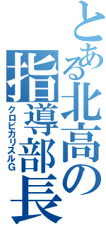 とある北高の指導部長（クロビカリスルＧ）