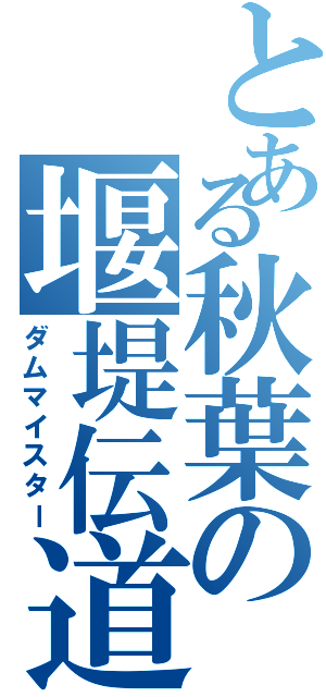 とある秋葉の堰堤伝道師（ダムマイスター）