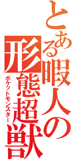 とある暇人の形態超獣（ポケットモンスター）