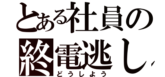 とある社員の終電逃し（どうしよう）