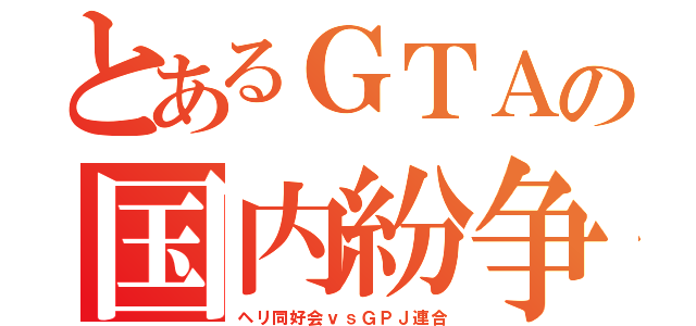 とあるＧＴＡの国内紛争（ヘリ同好会ｖｓＧＰＪ連合）