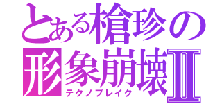 とある槍珍の形象崩壊Ⅱ（テクノブレイク）