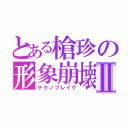 とある槍珍の形象崩壊Ⅱ（テクノブレイク）