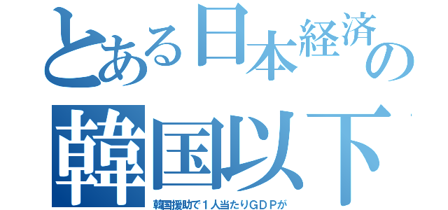 とある日本経済の韓国以下（韓国援助で１人当たりＧＤＰが）