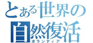 とある世界の自然復活（ボランティア）