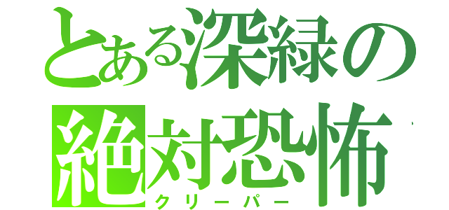 とある深緑の絶対恐怖（クリーパー）