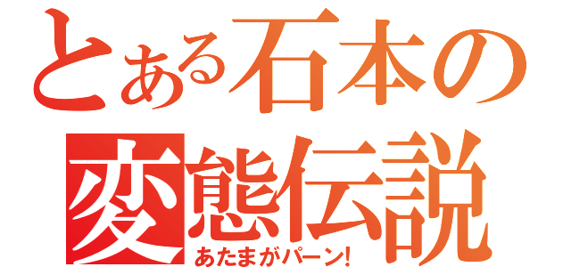 とある石本の変態伝説（あたまがパーン！）