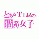 とあるＴＬ民の猫系女子（半ニート）