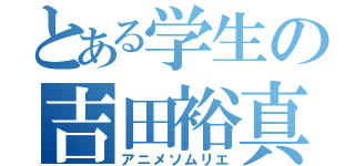 とある学生の吉田裕真（アニメソムリエ）