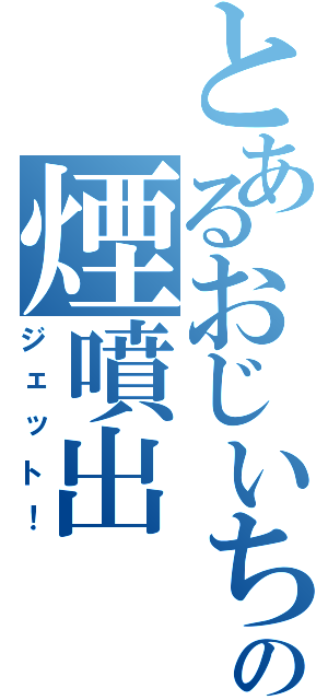 とあるおじいちゃんの煙噴出（ジェット！）