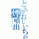 とあるおじいちゃんの煙噴出（ジェット！）