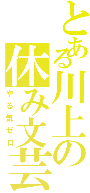 とある川上の休み文芸（やる気ゼロ）