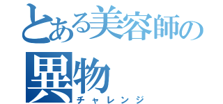 とある美容師の異物（チャレンジ）