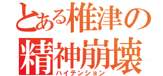 とある椎津の精神崩壊（ハイテンション）