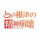 とある椎津の精神崩壊（ハイテンション）