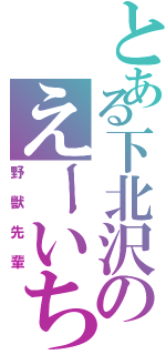 とある下北沢のえーいち（野獣先輩）