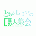 とあるＬＩＮＥの暇人集会（グループ人数の限界目指す）