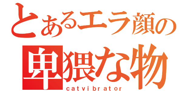 とあるエラ顔の卑猥な物（ｃａｔｖｉｂｒａｔｏｒ）