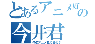 とあるアニメ好の今井君（何個アニメ見てるの？）