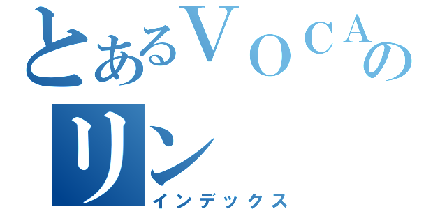 とあるＶＯＣＡＬＯＩＤのリン（インデックス）