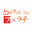 とあるちんこのフェラチオ（）