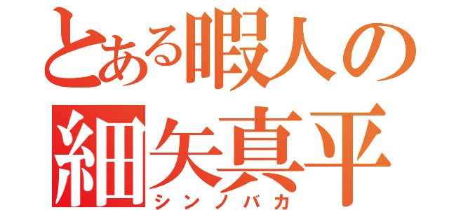 とある暇人の細矢真平（シンノバカ）