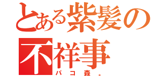 とある紫髪の不祥事（パコ森。）