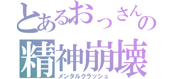 とあるおっさんの精神崩壊（メンタルクラッシュ）