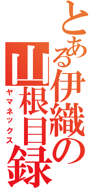 とある伊織の山根目録（ヤマネックス）