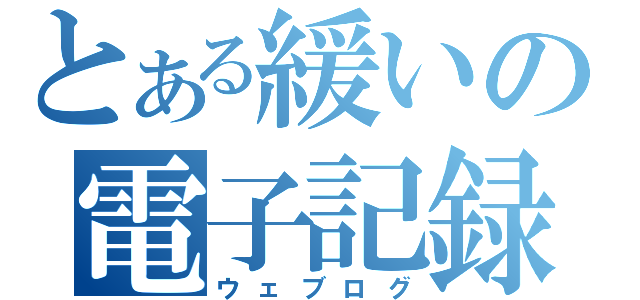 とある緩いの電子記録（ウェブログ）