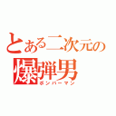 とある二次元の爆弾男（ボンバーマン）