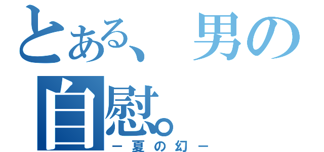 とある、男の自慰。（－夏の幻－）