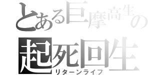 とある巨摩高生の起死回生（リターンライフ）