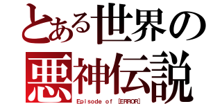 とある世界の悪神伝説（Ｅｐｉｓｏｄｅ ｏｆ ［ＥＲＲＯＲ］）