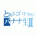 とあるゴリラのバナナ生活Ⅱ（）