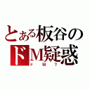 とある板谷のドＭ疑惑（ドＭ？）