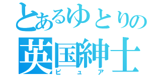 とあるゆとりの英国紳士（ピュア）