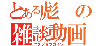 とある彪の雑談動画（ニチジョウカイワ）